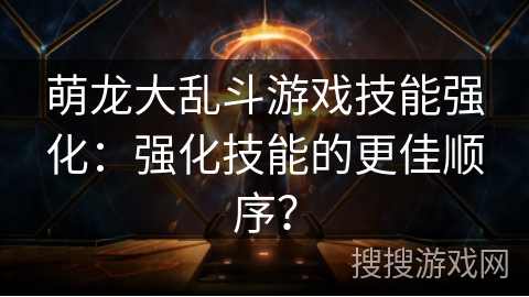 萌龙大乱斗游戏技能强化:强化技能的更佳顺序? 萌龙大乱斗游戏技能强化:强化技能的更佳顺序?