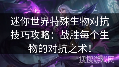 迷你世界特殊生物对抗技巧攻略：战胜每个生物的对抗之术！