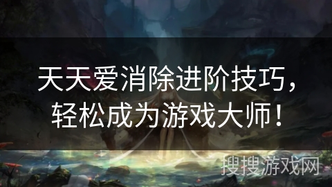 天天爱消除进阶技巧，轻松成为游戏大师！