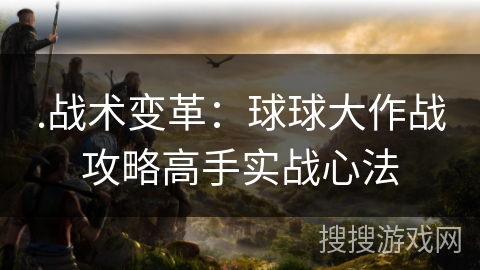 .战术变革：球球大作战攻略高手实战心法