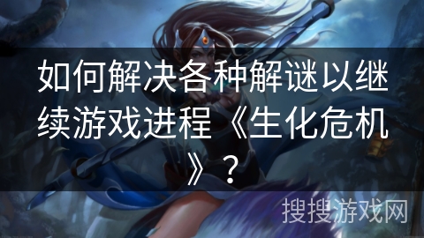 如何解决各种解谜以继续游戏进程《生化危机》？