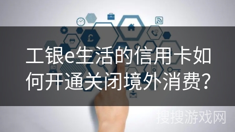 工银e生活的信用卡如何开通关闭境外消费？