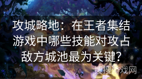 攻城略地：在王者集结游戏中哪些技能对攻占敌方城池最为关键？