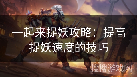 一起来捉妖攻略:提高捉妖速度的技巧 一起来捉妖攻略:提高捉妖速度的技巧