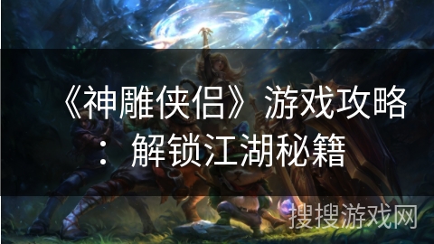 《神雕侠侣》游戏攻略：解锁江湖秘籍