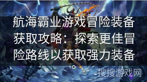航海霸业游戏冒险装备获取攻略：探索更佳冒险路线以获取强力装备。