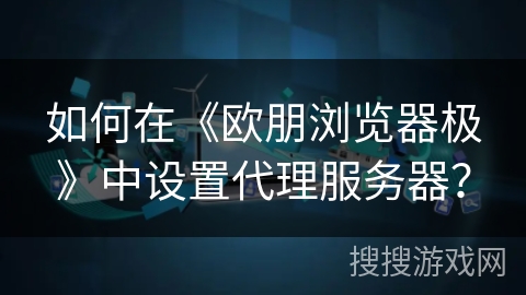 如何在《欧朋浏览器极》中设置代理服务器？