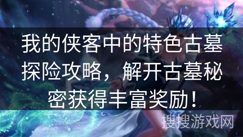 我的侠客中的特色古墓探险攻略,解开古墓秘密获得丰富奖励! 我的侠客中的特色古墓探险攻略,解开古墓秘密获得丰富奖励!