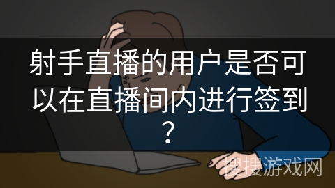 射手直播的用户是否可以在直播间内进行签到？