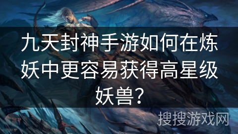 九天封神手游如何在炼妖中更容易获得高星级妖兽？