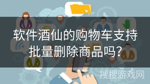 软件酒仙的购物车支持批量删除商品吗？