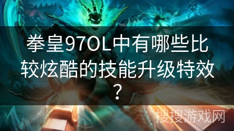 拳皇97OL中有哪些比较炫酷的技能升级特效？