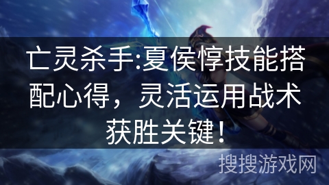 亡灵杀手:夏侯惇技能搭配心得，灵活运用战术获胜关键！