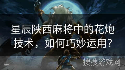 星辰陕西麻将中的花炮技术，如何巧妙运用？