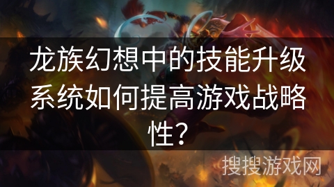 龙族幻想中的技能升级系统如何提高游戏战略性？
