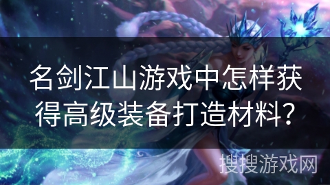 名剑江山游戏中怎样获得高级装备打造材料？