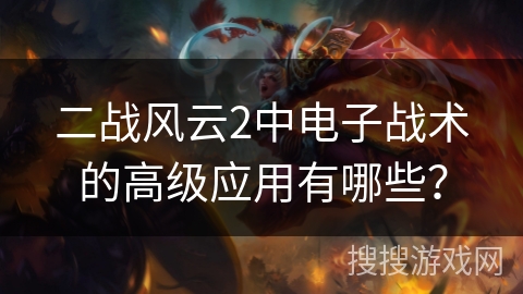 二战风云2中电子战术的高级应用有哪些？