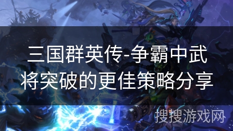 三国群英传-争霸中武将突破的更佳策略分享