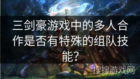 三剑豪游戏中的多人合作是否有特殊的组队技能？