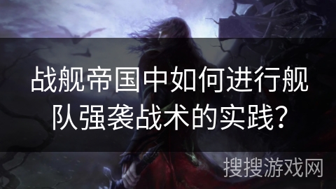 战舰帝国中如何进行舰队强袭战术的实践？