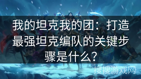 我的坦克我的团：打造最强坦克编队的关键步骤是什么？