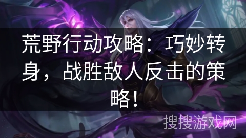 荒野行动攻略：巧妙转身，战胜敌人反击的策略！