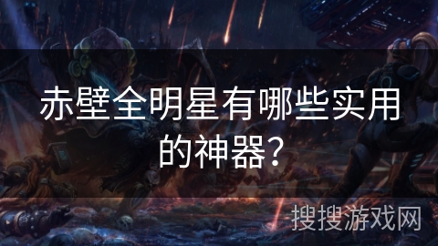 赤壁全明星有哪些实用的神器？