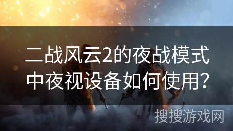 二战风云2的夜战模式中夜视设备如何使用？