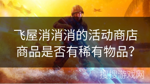 飞屋消消消的活动商店商品是否有稀有物品？