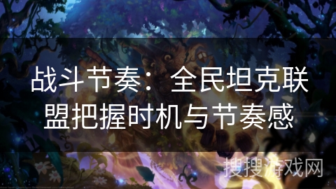 战斗节奏：全民坦克联盟把握时机与节奏感