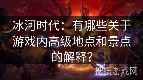 冰河时代：有哪些关于游戏内高级地点和景点的解释？