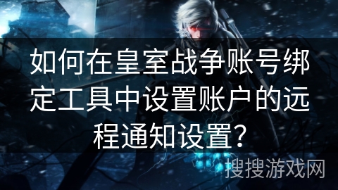 如何在皇室战争账号绑定工具中设置账户的远程通知设置？