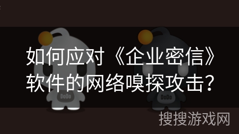 如何应对《企业密信》软件的网络嗅探攻击？