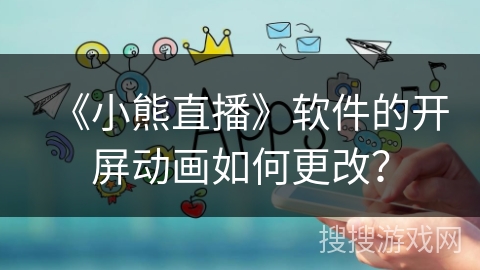 《小熊直播》软件的开屏动画如何更改？