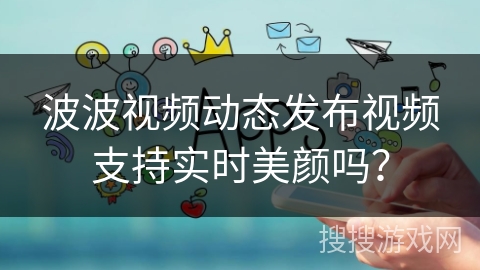 波波视频动态发布视频支持实时美颜吗？