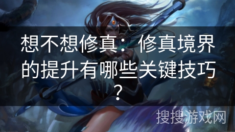 想不想修真：修真境界的提升有哪些关键技巧？