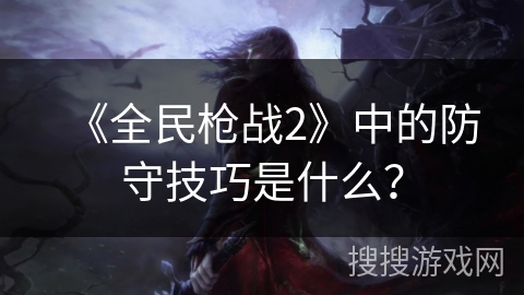 《全民枪战2》中的防守技巧是什么？