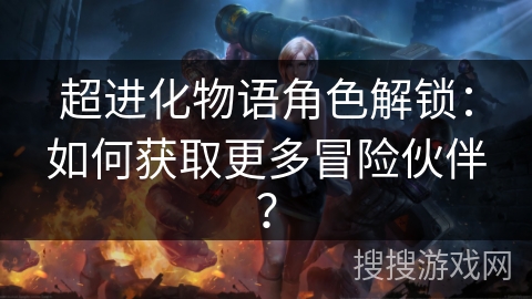 超进化物语角色解锁：如何获取更多冒险伙伴？