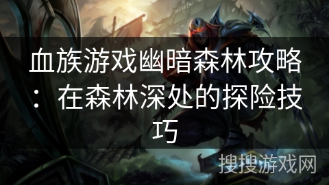 血族游戏幽暗森林攻略：在森林深处的探险技巧