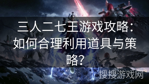 三人二七王游戏攻略：如何合理利用道具与策略？