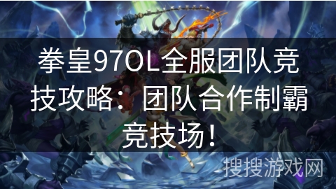 拳皇97OL全服团队竞技攻略：团队合作制霸竞技场！