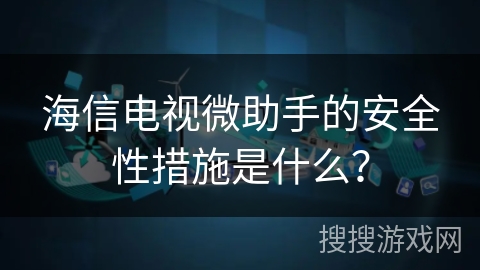 海信电视微助手的安全性措施是什么？