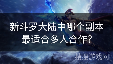 新斗罗大陆中哪个副本最适合多人合作？