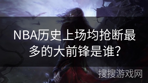 NBA历史上场均抢断最多的大前锋是谁？