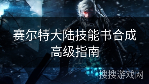赛尔特大陆技能书合成高级指南
