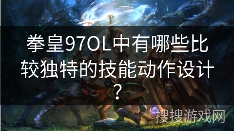 拳皇97OL中有哪些比较独特的技能动作设计？