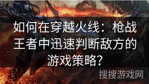 如何在穿越火线：枪战王者中迅速判断敌方的游戏策略？