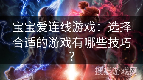 宝宝爱连线游戏：选择合适的游戏有哪些技巧？