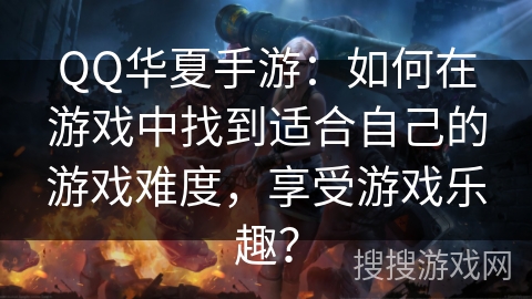 QQ华夏手游：如何在游戏中找到适合自己的游戏难度，享受游戏乐趣？