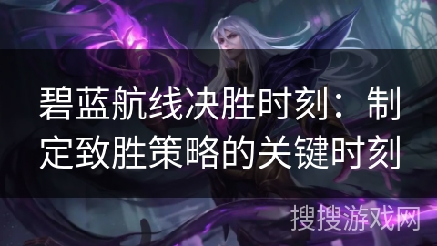 碧蓝航线决胜时刻：制定致胜策略的关键时刻
